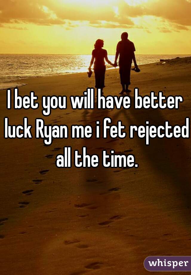 I bet you will have better luck Ryan me i fet rejected all the time.