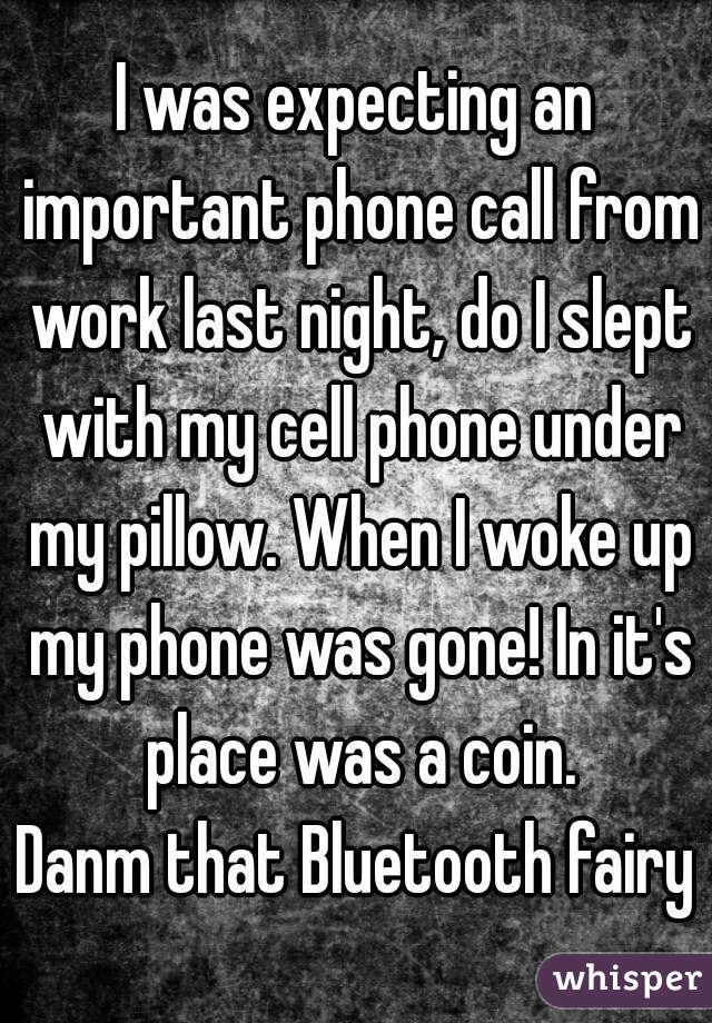 I was expecting an important phone call from work last night, do I slept with my cell phone under my pillow. When I woke up my phone was gone! In it's place was a coin.
Danm that Bluetooth fairy