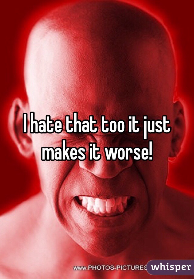 I hate that too it just makes it worse! 