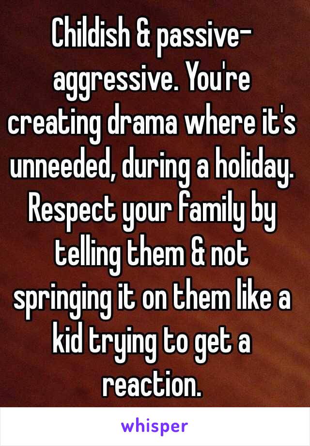 Childish & passive-aggressive. You're creating drama where it's unneeded, during a holiday. Respect your family by telling them & not springing it on them like a kid trying to get a reaction. 