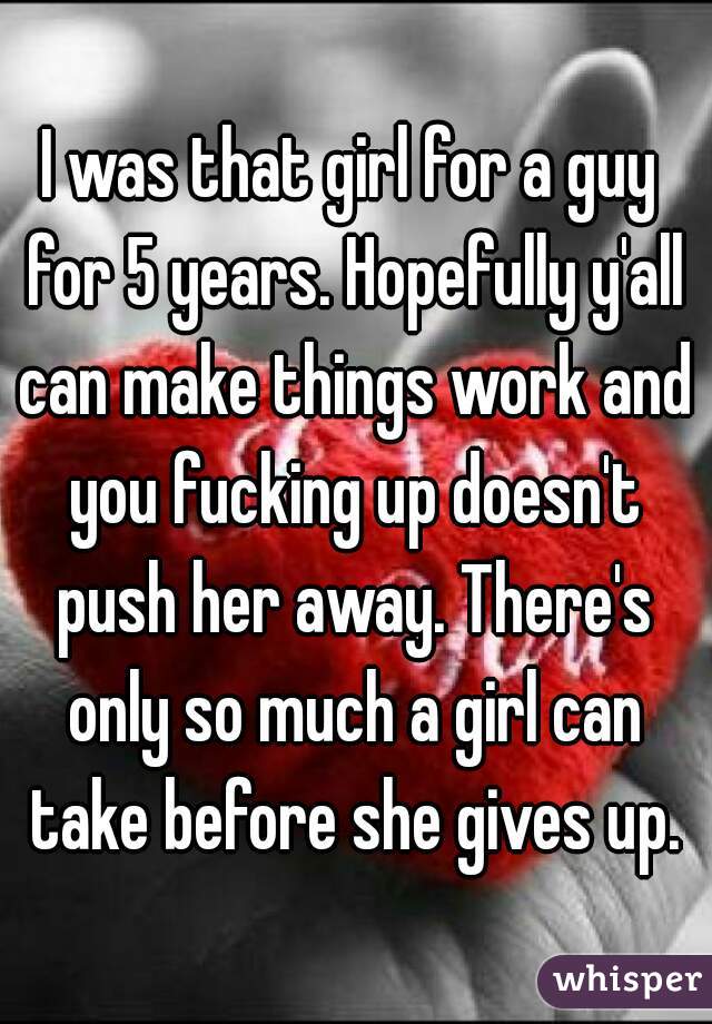 I was that girl for a guy for 5 years. Hopefully y'all can make things work and you fucking up doesn't push her away. There's only so much a girl can take before she gives up.