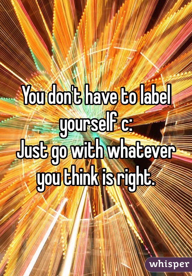 You don't have to label yourself c: 
Just go with whatever you think is right.