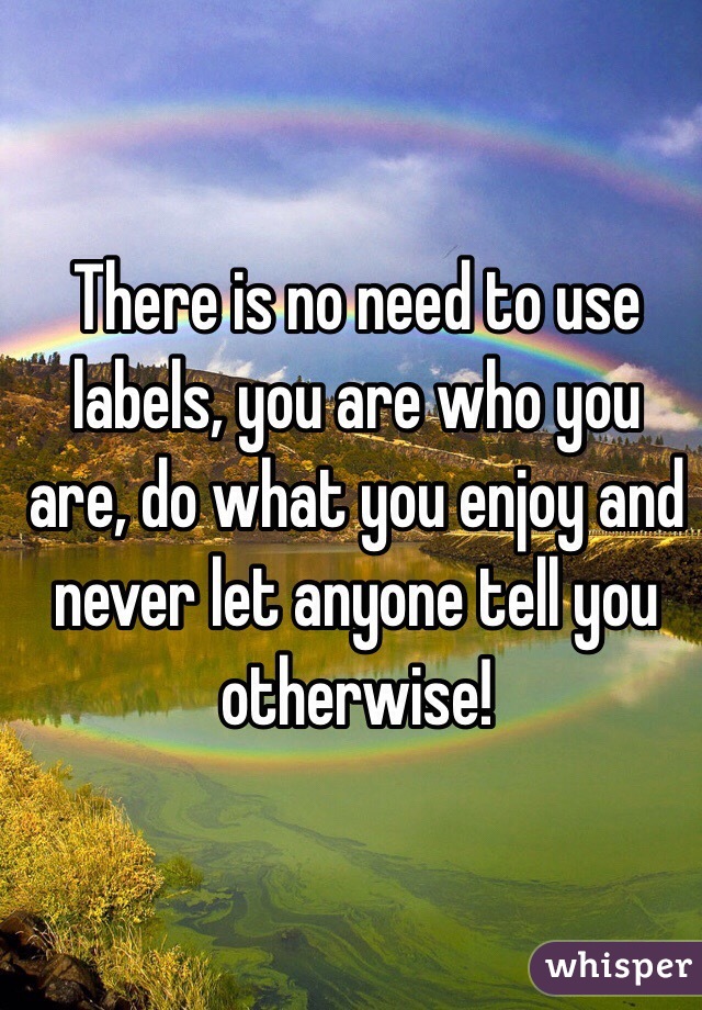 There is no need to use labels, you are who you are, do what you enjoy and never let anyone tell you otherwise!