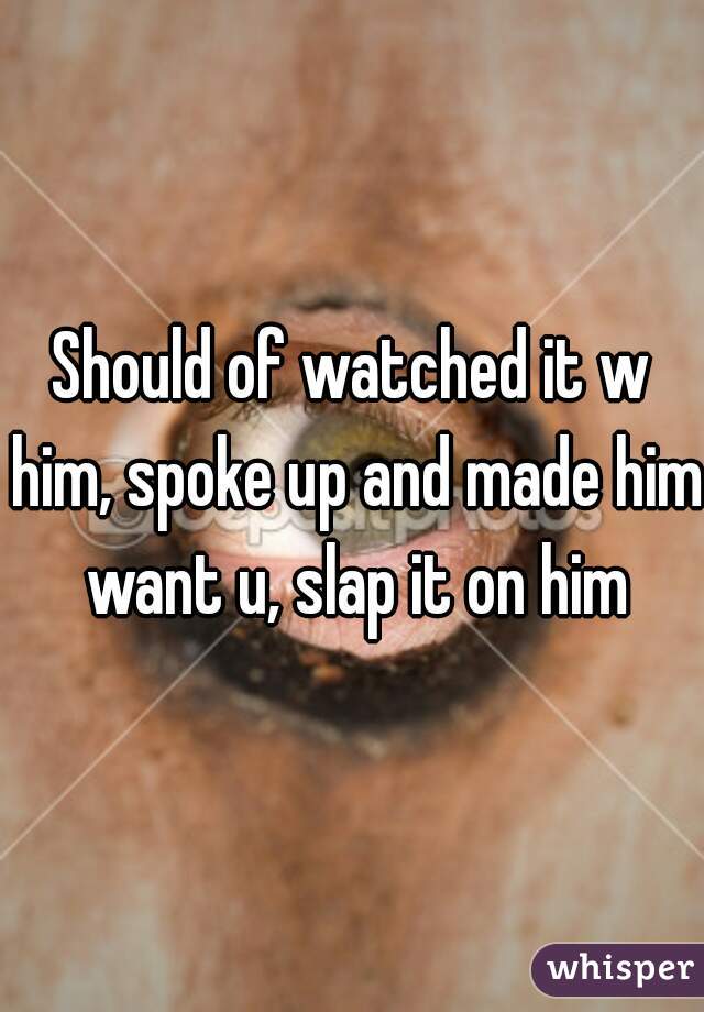 Should of watched it w him, spoke up and made him want u, slap it on him