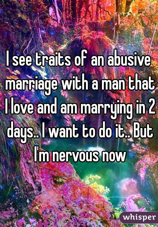 I see traits of an abusive marriage with a man that I love and am marrying in 2 days.. I want to do it.. But I'm nervous now