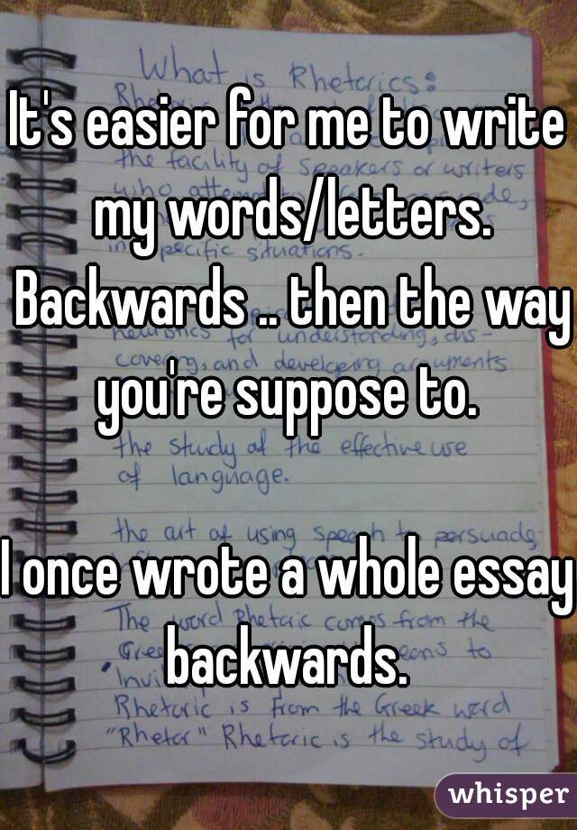 It's easier for me to write my words/letters. Backwards .. then the way you're suppose to. 

I once wrote a whole essay backwards. 