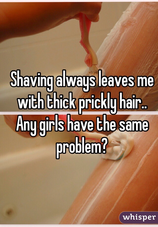 Shaving always leaves me with thick prickly hair.. Any girls have the same problem? 