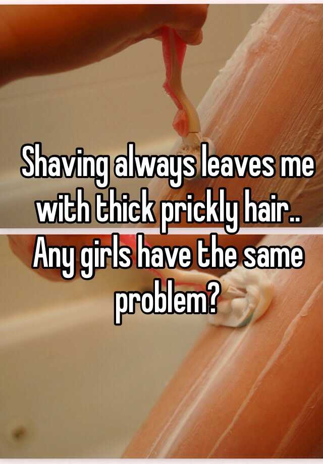 Shaving always leaves me with thick prickly hair.. Any girls have the same problem? 