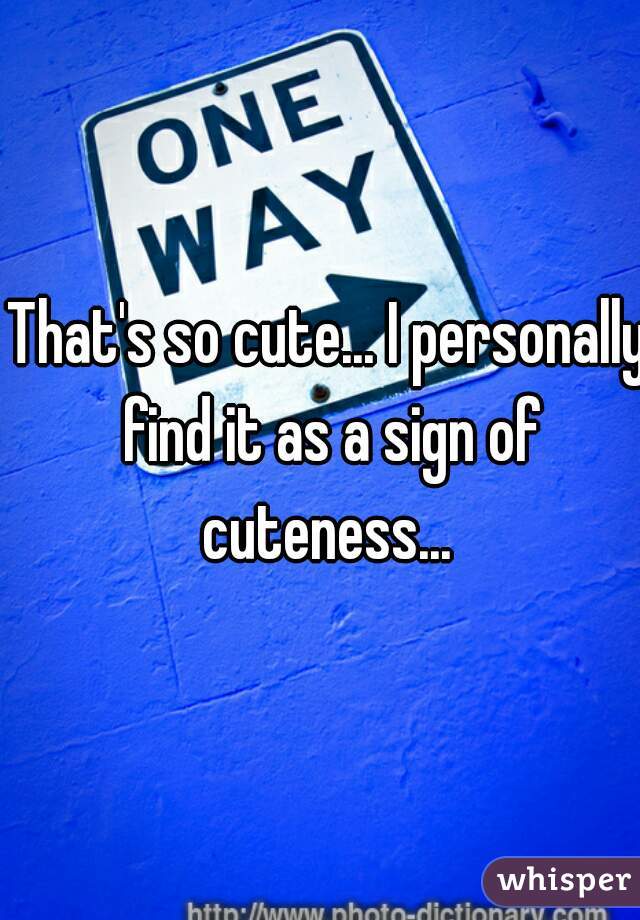 That's so cute... I personally find it as a sign of cuteness... 