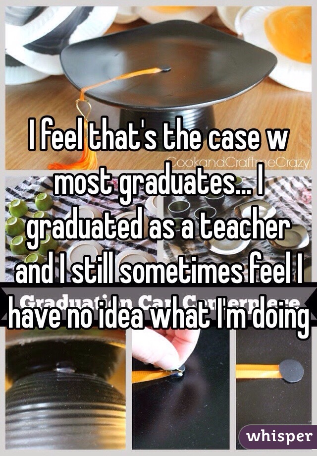 I feel that's the case w most graduates... I graduated as a teacher and I still sometimes feel I have no idea what I'm doing 