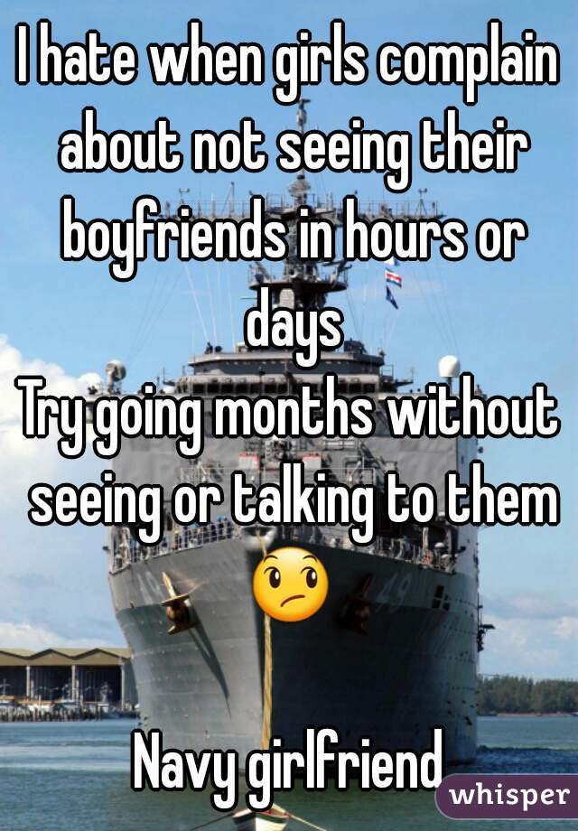 I hate when girls complain about not seeing their boyfriends in hours or days
Try going months without seeing or talking to them 😞  
Navy girlfriend