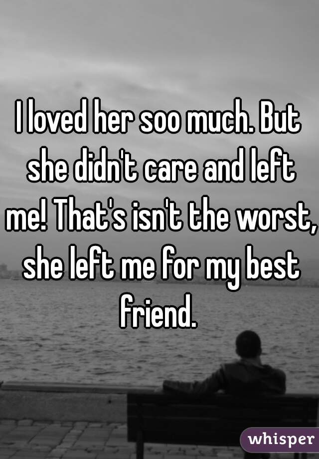 I loved her soo much. But she didn't care and left me! That's isn't the worst, she left me for my best friend. 
