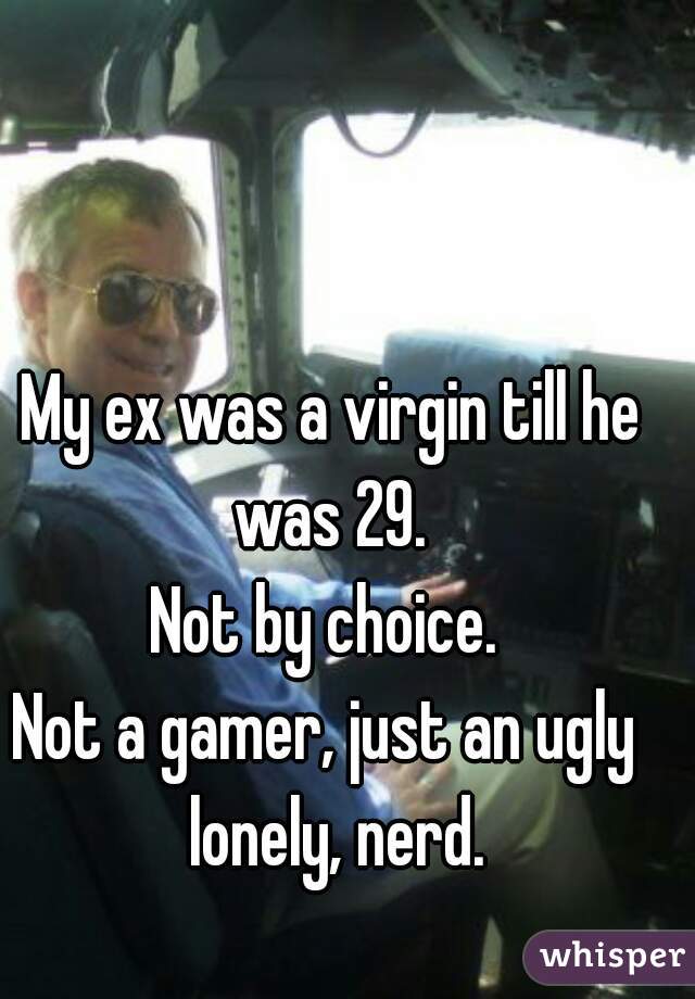 My ex was a virgin till he was 29. 
Not by choice. 
Not a gamer, just an ugly  lonely, nerd.