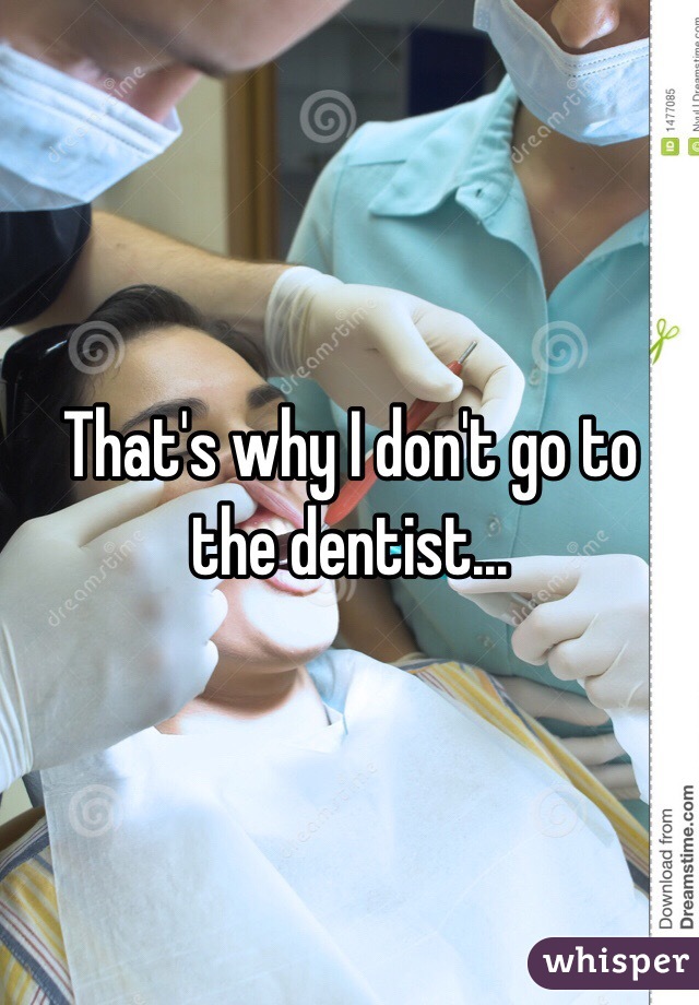 That's why I don't go to the dentist...