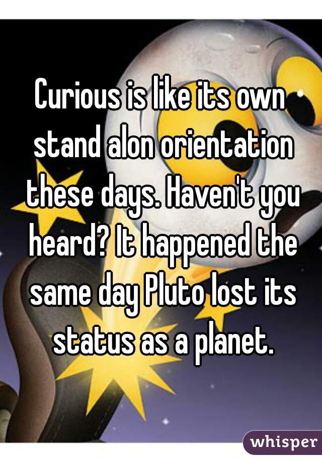 Curious is like its own stand alon orientation these days. Haven't you heard? It happened the same day Pluto lost its status as a planet.