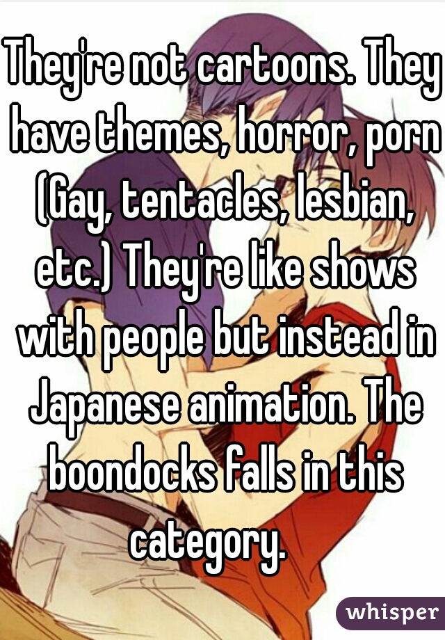 They're not cartoons. They have themes, horror, porn (Gay, tentacles, lesbian, etc.) They're like shows with people but instead in Japanese animation. The boondocks falls in this category.    
