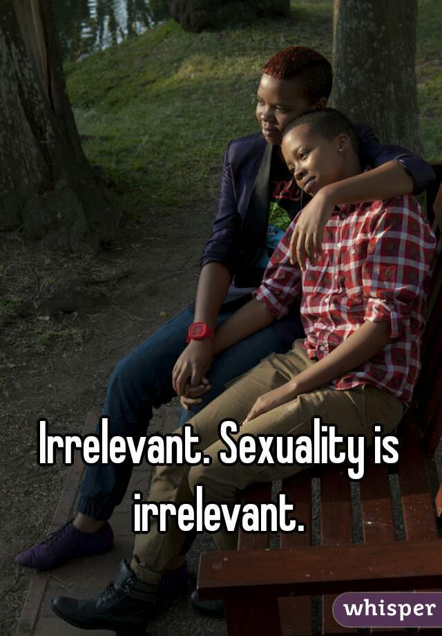 Irrelevant. Sexuality is irrelevant. 