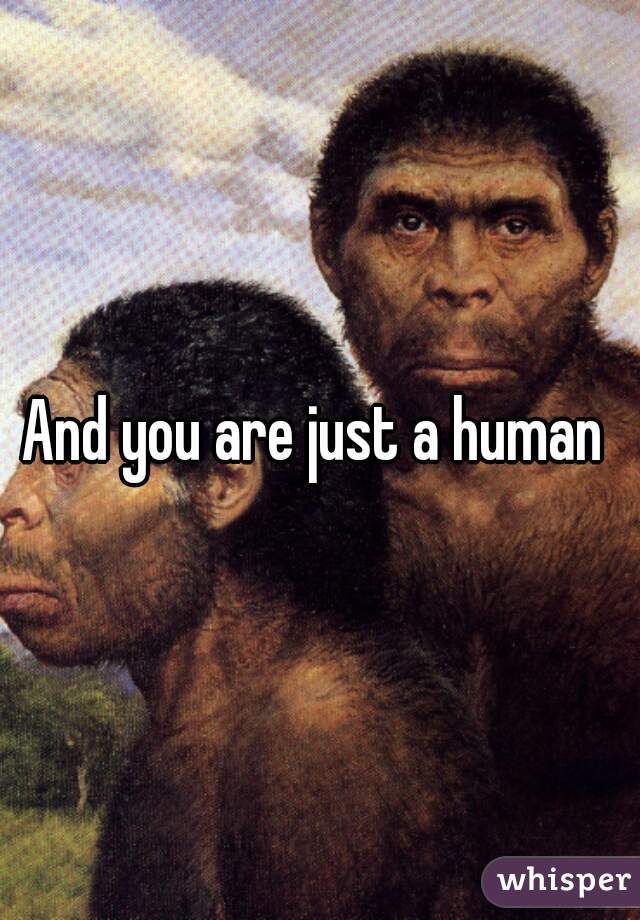 And you are just a human 