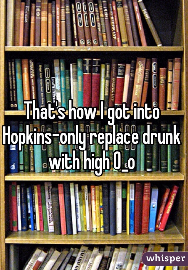 That's how I got into Hopkins-only replace drunk with high 0_o