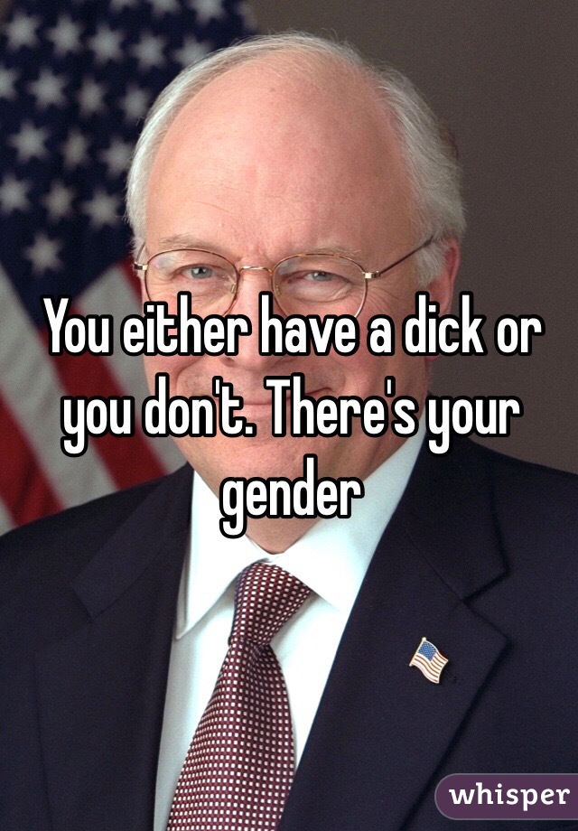 You either have a dick or you don't. There's your gender