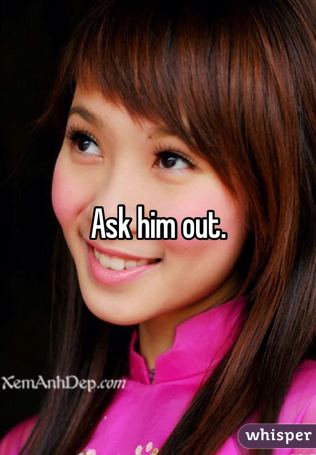 Ask him out.