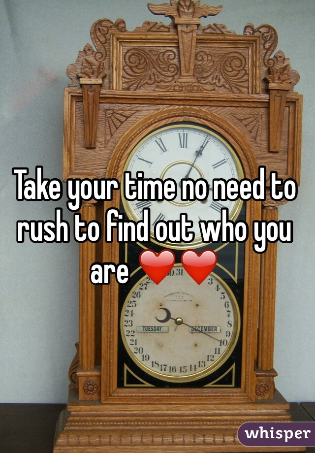 Take your time no need to rush to find out who you are ❤️❤️