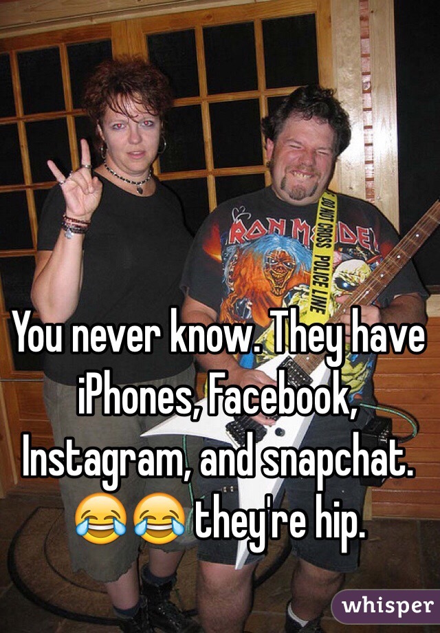 You never know. They have iPhones, Facebook, Instagram, and snapchat. 😂😂 they're hip. 