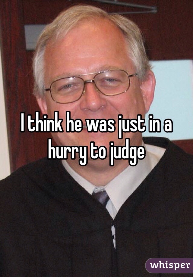 I think he was just in a hurry to judge 