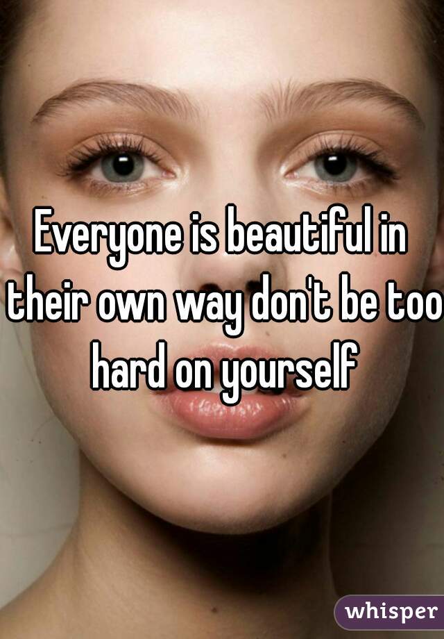 Everyone is beautiful in their own way don't be too hard on yourself