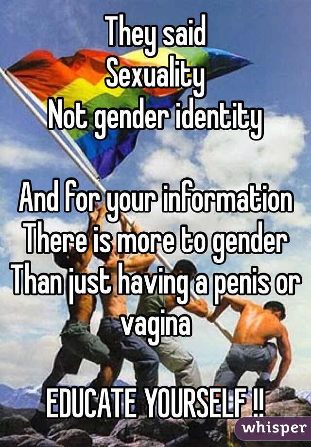 They said 
Sexuality 
Not gender identity 

And for your information 
There is more to gender 
Than just having a penis or vagina 

EDUCATE YOURSELF !! 