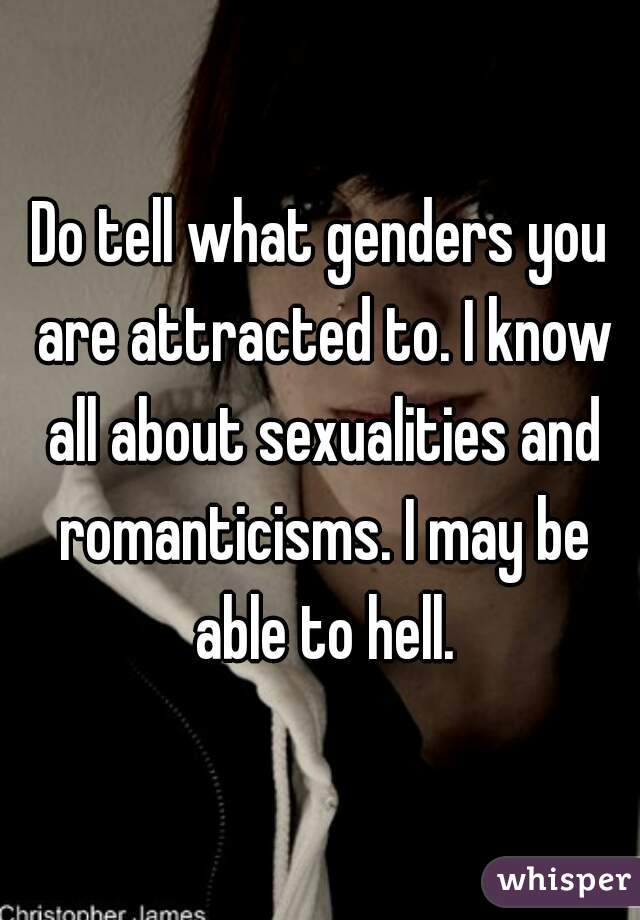 Do tell what genders you are attracted to. I know all about sexualities and romanticisms. I may be able to hell.