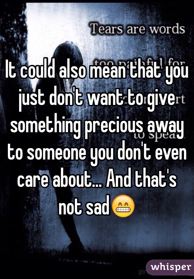 It could also mean that you just don't want to give something precious away to someone you don't even care about... And that's not sad😁