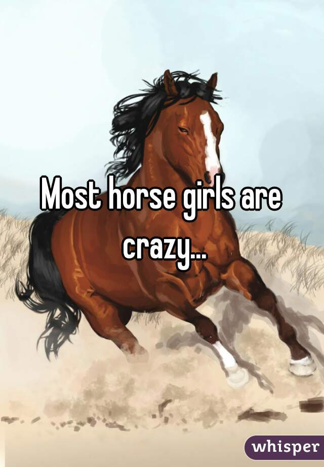 Most horse girls are crazy...