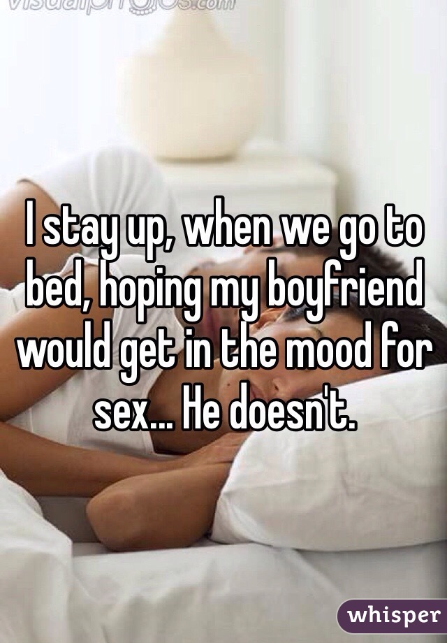 I stay up, when we go to bed, hoping my boyfriend would get in the mood for sex... He doesn't. 