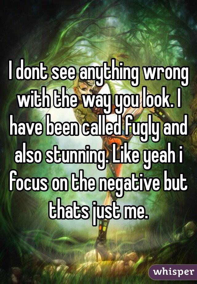 I dont see anything wrong with the way you look. I have been called fugly and also stunning. Like yeah i focus on the negative but thats just me. 