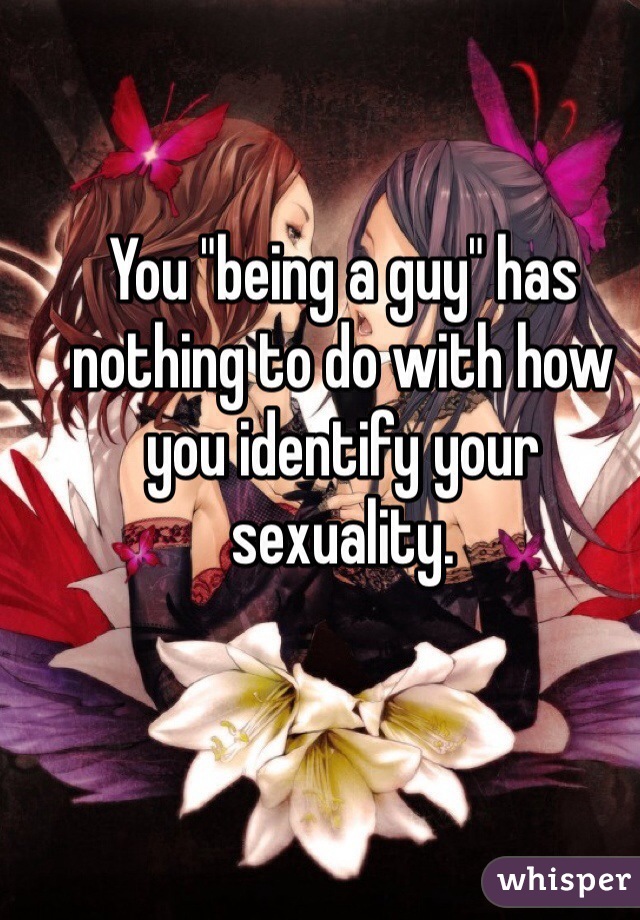 You "being a guy" has nothing to do with how you identify your sexuality. 