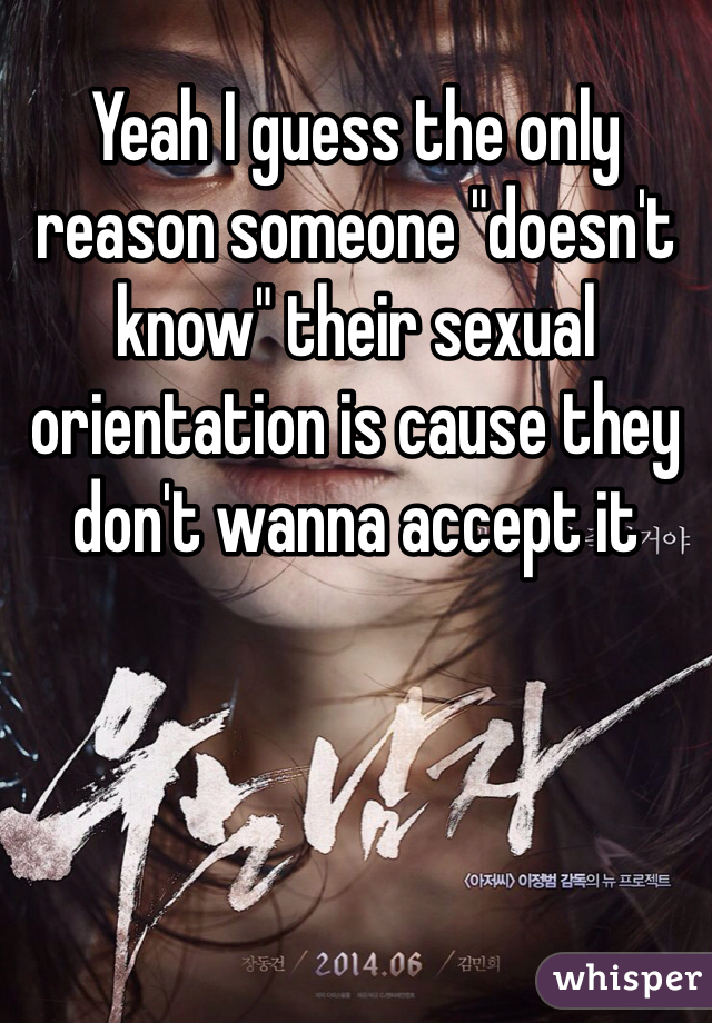 Yeah I guess the only reason someone "doesn't know" their sexual orientation is cause they don't wanna accept it