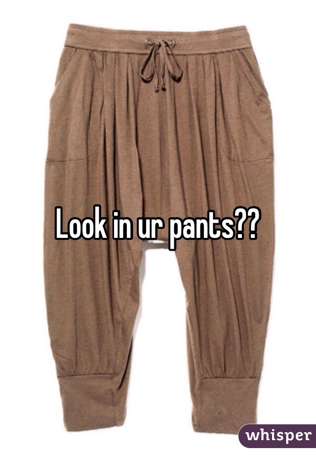 Look in ur pants??