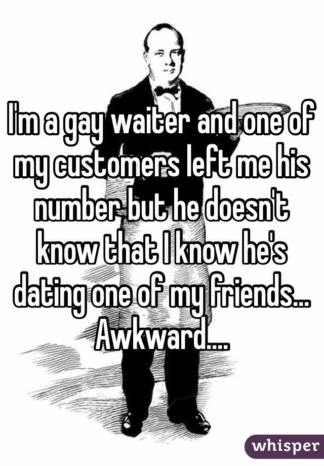 I'm a gay waiter and one of my customers left me his number but he doesn't know that I know he's dating one of my friends... 
Awkward....
