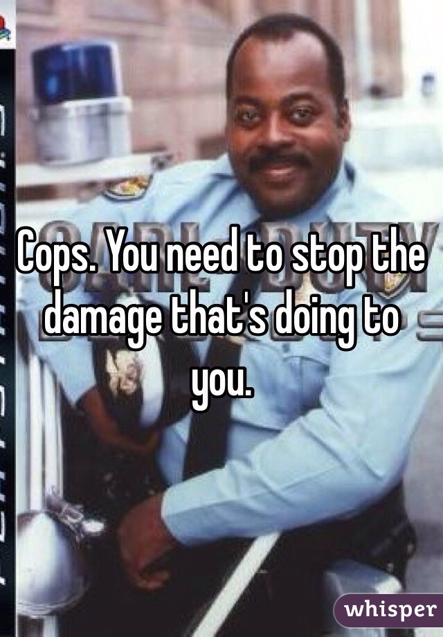 Cops. You need to stop the damage that's doing to you. 
