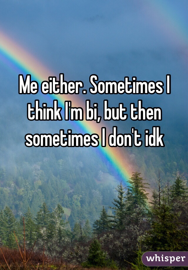 Me either. Sometimes I think I'm bi, but then sometimes I don't idk 