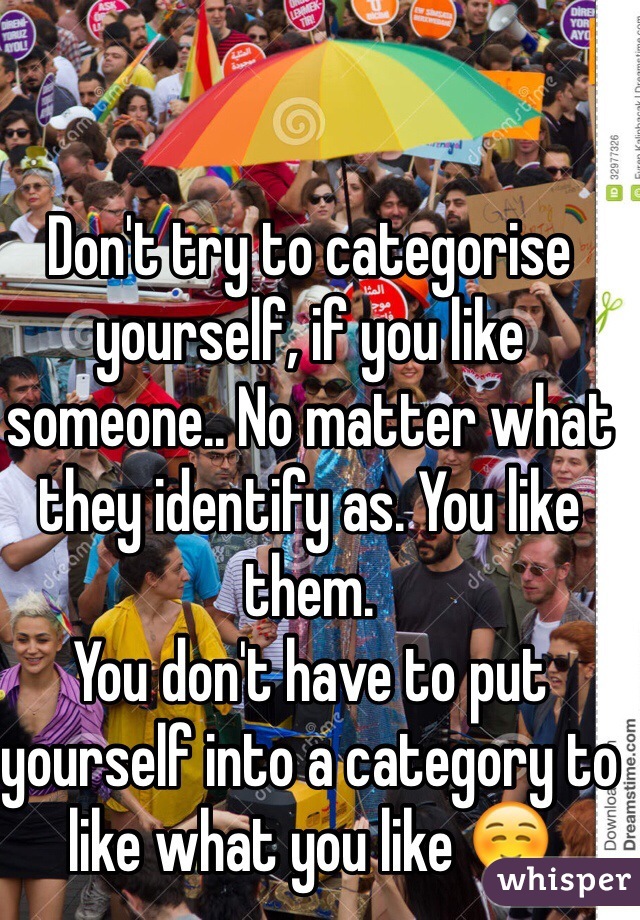 Don't try to categorise yourself, if you like someone.. No matter what they identify as. You like them. 
You don't have to put yourself into a category to like what you like ☺️