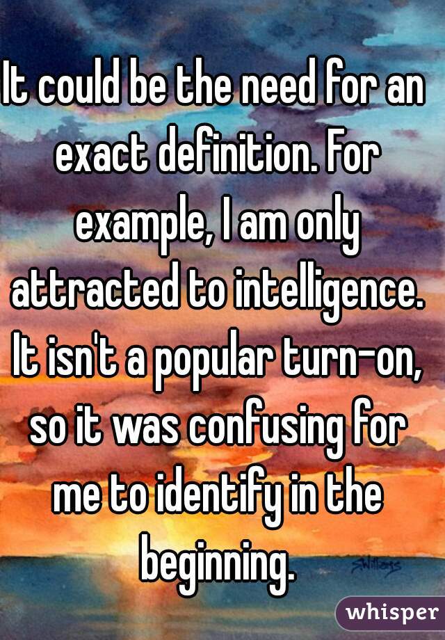 It could be the need for an exact definition. For example, I am only attracted to intelligence. It isn't a popular turn-on, so it was confusing for me to identify in the beginning.