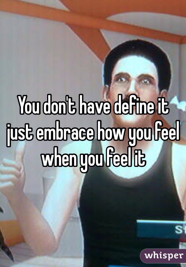 You don't have define it just embrace how you feel when you feel it