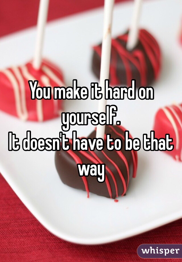 You make it hard on yourself.
It doesn't have to be that way