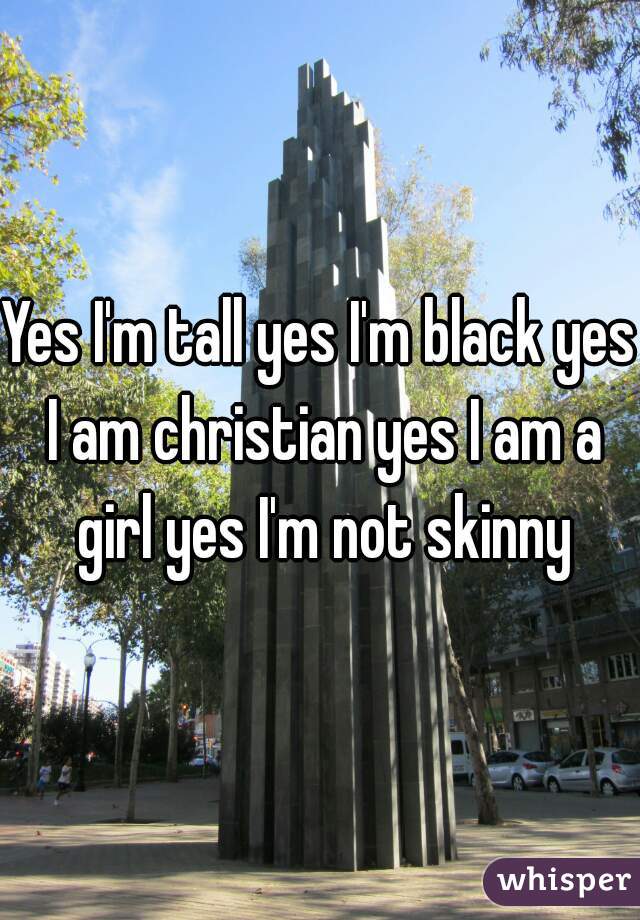 Yes I'm tall yes I'm black yes I am christian yes I am a girl yes I'm not skinny