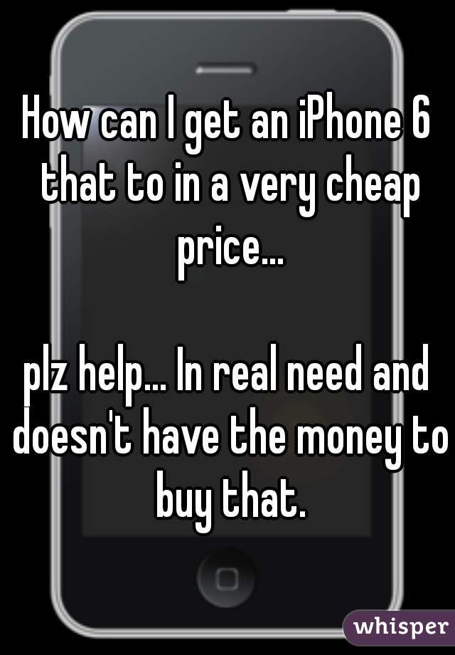 How can I get an iPhone 6 that to in a very cheap price...

plz help... In real need and doesn't have the money to buy that.