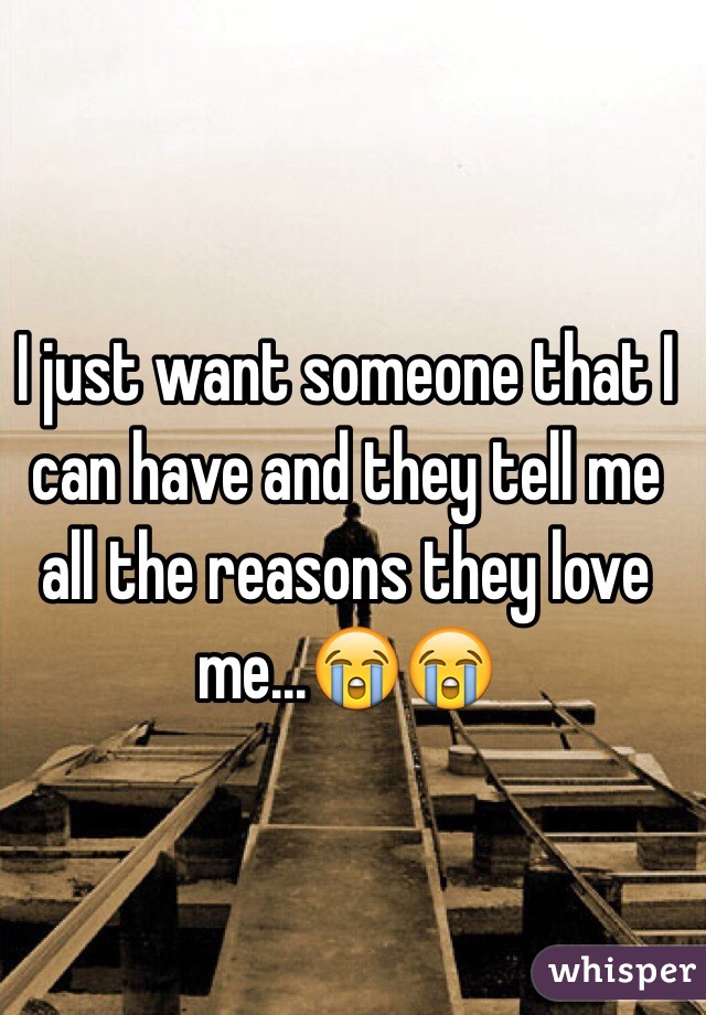 I just want someone that I can have and they tell me all the reasons they love me...😭😭