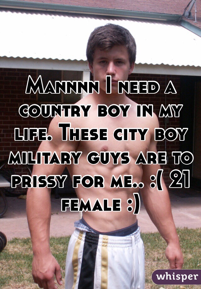 Mannnn I need a country boy in my life. These city boy military guys are to prissy for me.. :( 21 female :) 