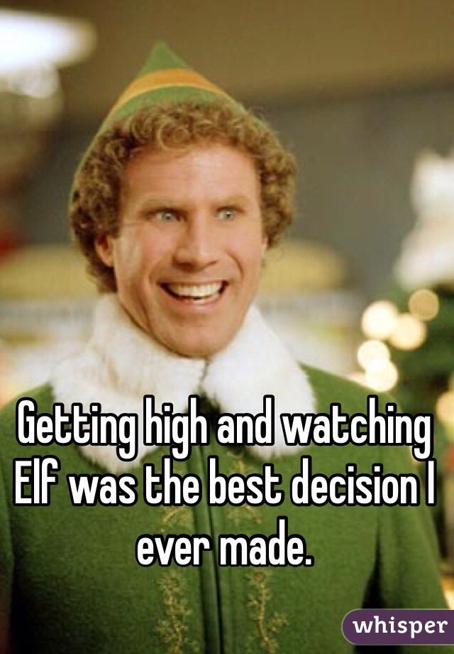 Getting high and watching Elf was the best decision I ever made. 
